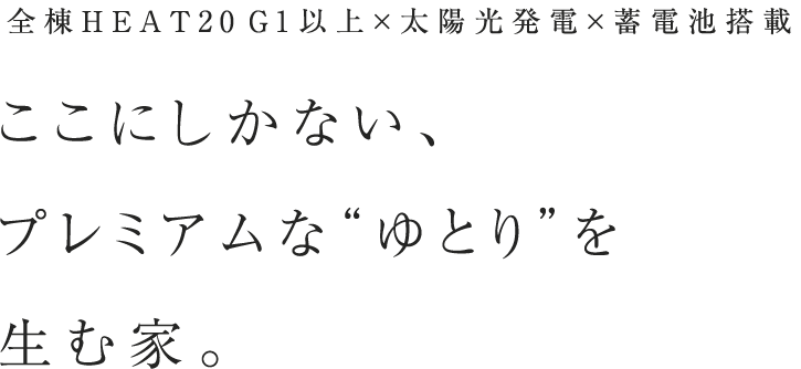 全棟HEAT20 G1以上×太陽光発電×蓄電池搭載 ここにしかない、プレミアムな“ゆとり”を生む家。